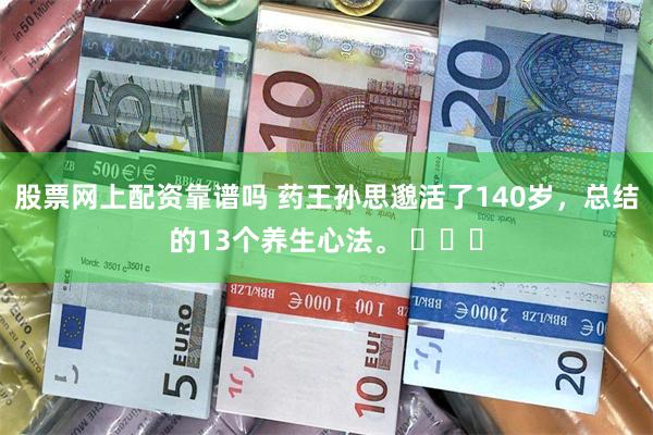 股票网上配资靠谱吗 药王孙思邈活了140岁，总结的13个养生心法。 ​​​