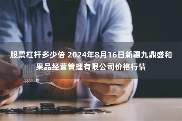 股票杠杆多少倍 2024年8月16日新疆九鼎盛和果品经营管理有限公司价格行情