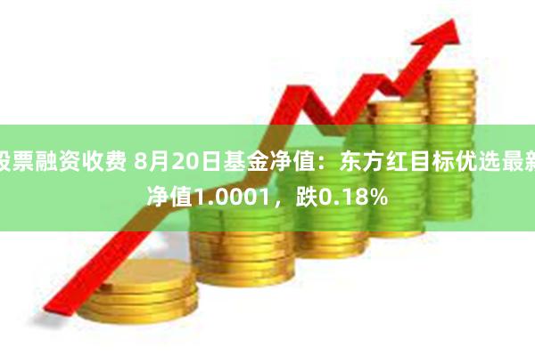 股票融资收费 8月20日基金净值：东方红目标优选最新净值1.0001，跌0.18%