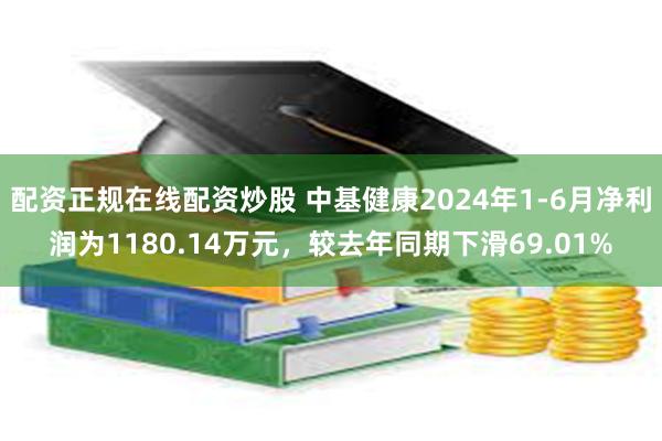 配资正规在线配资炒股 中基健康2024年1-6月净利润为1180.14万元，较去年同期下滑69.01%