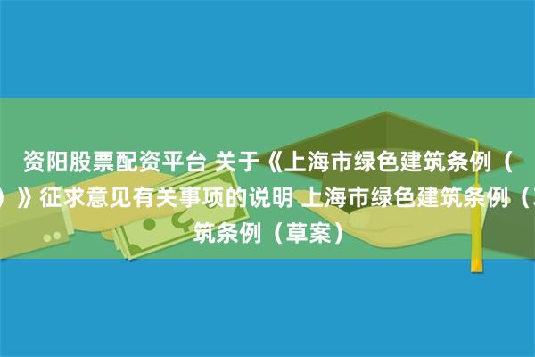 资阳股票配资平台 关于《上海市绿色建筑条例（草案）》征求意见有关事项的说明 上海市绿色建筑条例（草案）