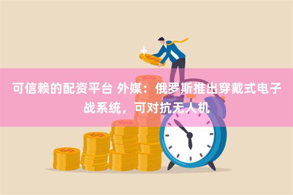 可信赖的配资平台 外媒：俄罗斯推出穿戴式电子战系统，可对抗无人机