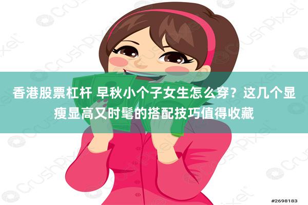 香港股票杠杆 早秋小个子女生怎么穿？这几个显瘦显高又时髦的搭配技巧值得收藏