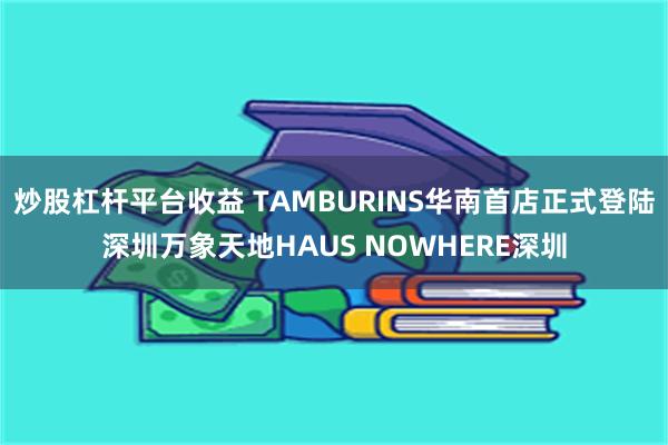 炒股杠杆平台收益 TAMBURINS华南首店正式登陆深圳万象天地HAUS NOWHERE深圳