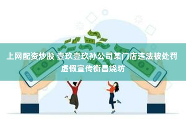 上网配资炒股 壹玖壹玖孙公司某门店违法被处罚 虚假宣传衡昌烧坊