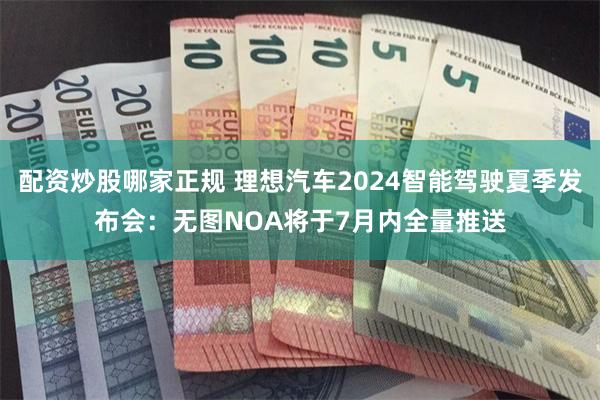 配资炒股哪家正规 理想汽车2024智能驾驶夏季发布会：无图NOA将于7月内全量推送