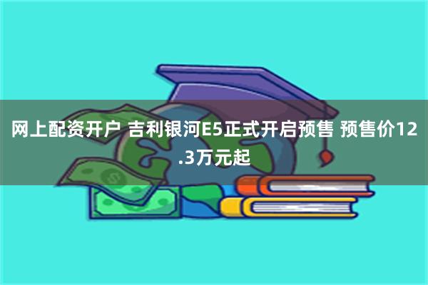 网上配资开户 吉利银河E5正式开启预售 预售价12.3万元起