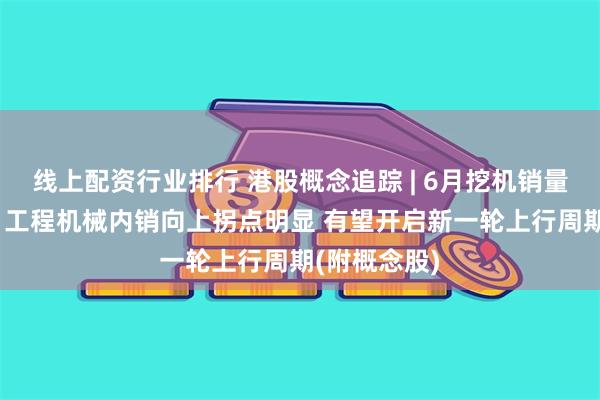 线上配资行业排行 港股概念追踪 | 6月挖机销量延续正增长 工程机械内销向上拐点明显 有望开启新一轮上行周期(附概念股)