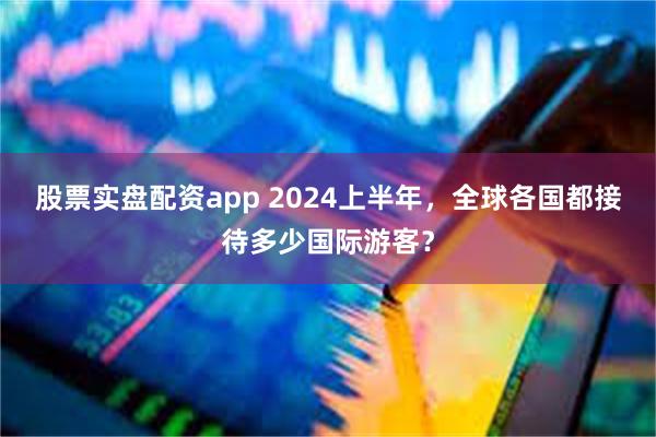 股票实盘配资app 2024上半年，全球各国都接待多少国际游客？