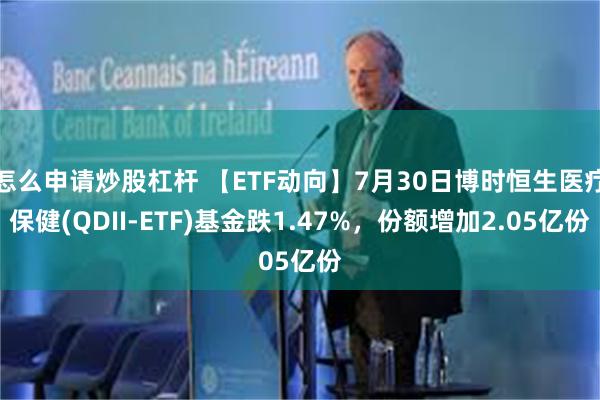 怎么申请炒股杠杆 【ETF动向】7月30日博时恒生医疗保健(QDII-ETF)基金跌1.47%，份额增加2.05亿份