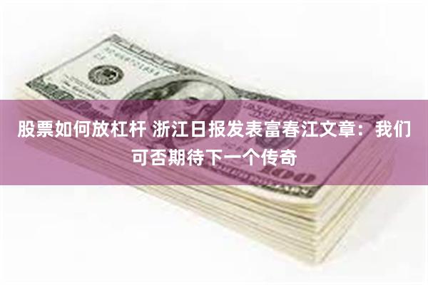 股票如何放杠杆 浙江日报发表富春江文章：我们可否期待下一个传奇