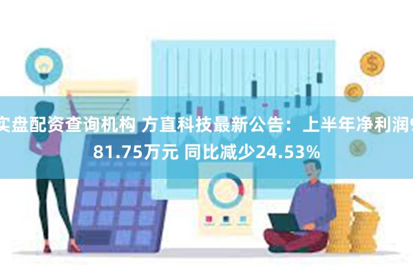 实盘配资查询机构 方直科技最新公告：上半年净利润981.75万元 同比减少24.53%