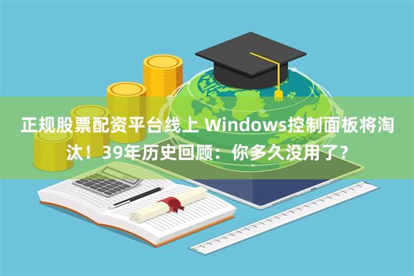 正规股票配资平台线上 Windows控制面板将淘汰！39年历史回顾：你多久没用了？