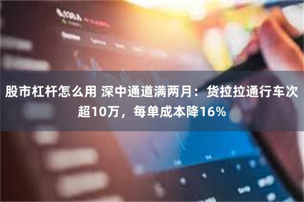 股市杠杆怎么用 深中通道满两月：货拉拉通行车次超10万，每单成本降16%