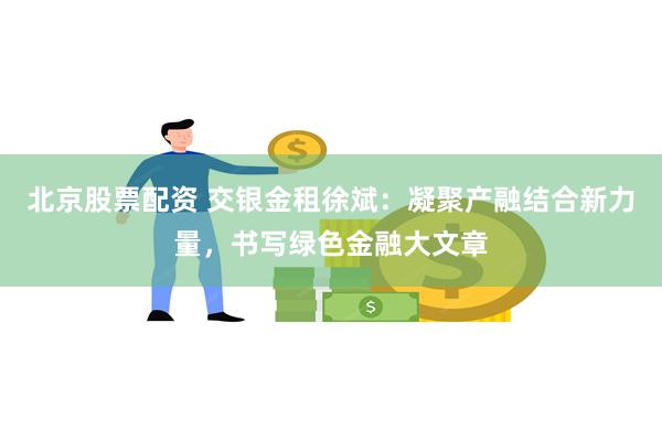 北京股票配资 交银金租徐斌：凝聚产融结合新力量，书写绿色金融大文章