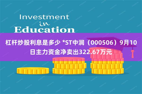 杠杆炒股利息是多少 *ST中润（000506）9月10日主力资金净卖出322.67万元