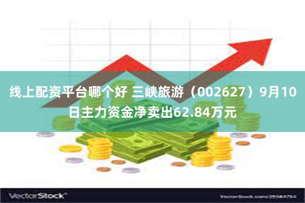 线上配资平台哪个好 三峡旅游（002627）9月10日主力资金净卖出62.84万元