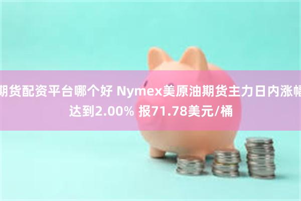 期货配资平台哪个好 Nymex美原油期货主力日内涨幅达到2.00% 报71.78美元/桶