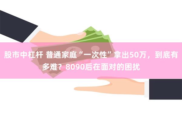 股市中杠杆 普通家庭“一次性”拿出50万，到底有多难？8090后在面对的困扰