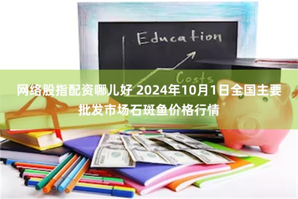 网络股指配资哪儿好 2024年10月1日全国主要批发市场石斑鱼价格行情