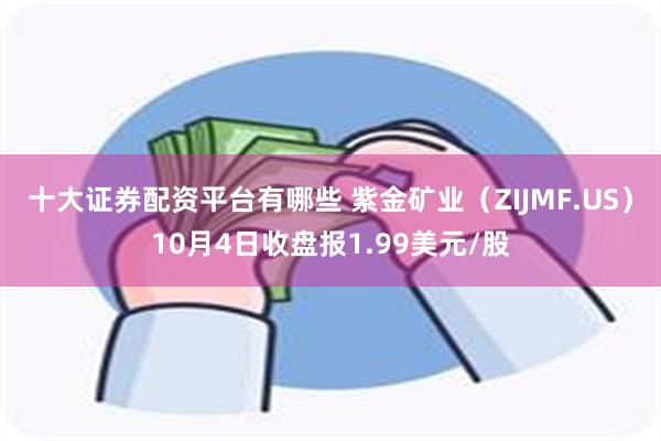 十大证券配资平台有哪些 紫金矿业（ZIJMF.US）10月4日收盘报1.99美元/股