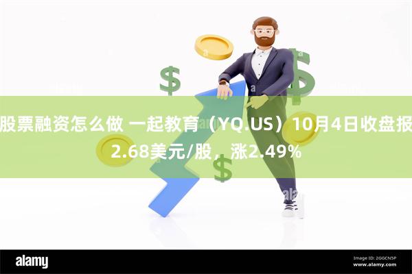 股票融资怎么做 一起教育（YQ.US）10月4日收盘报2.68美元/股，涨2.49%