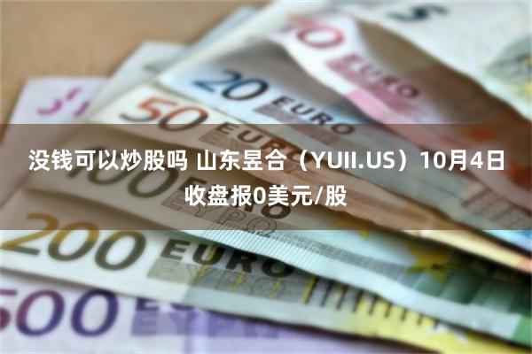 没钱可以炒股吗 山东昱合（YUII.US）10月4日收盘报0美元/股