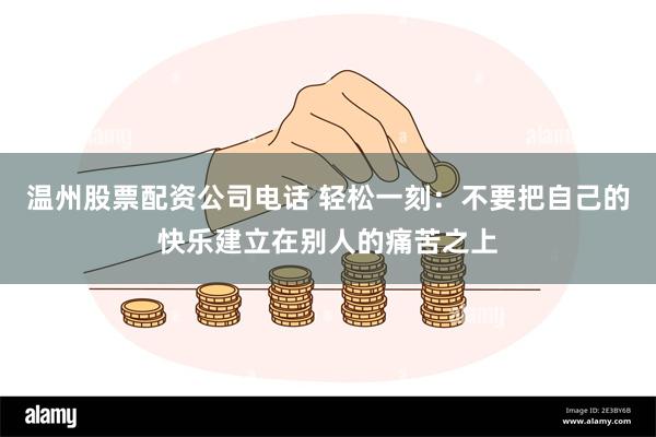 温州股票配资公司电话 轻松一刻：不要把自己的快乐建立在别人的痛苦之上