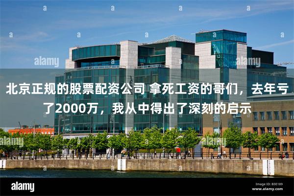 北京正规的股票配资公司 拿死工资的哥们，去年亏了2000万，我从中得出了深刻的启示