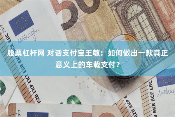 股票杠杆网 对话支付宝王敏：如何做出一款真正意义上的车载支付？