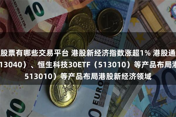 股票有哪些交易平台 港股新经济指数涨超1% 港股通互联网ETF（513040）、恒生科技30ETF（513010）等产品布局港股新经济领域