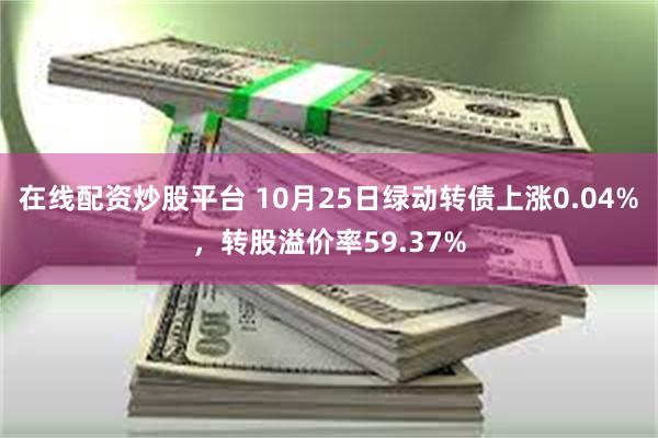 在线配资炒股平台 10月25日绿动转债上涨0.04%，转股溢价率59.37%