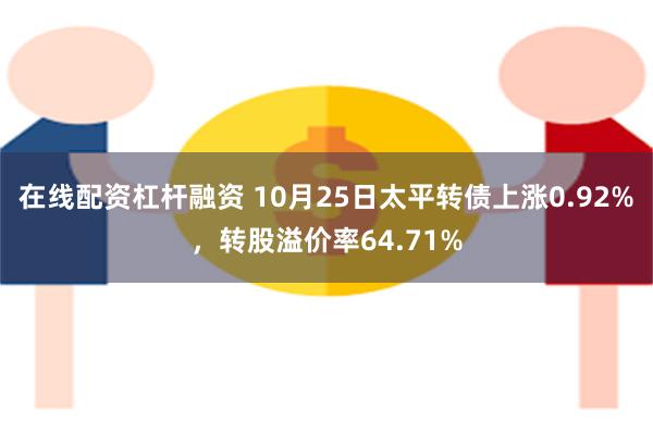 在线配资杠杆融资 10月25日太平转债上涨0.92%，转股溢价率64.71%