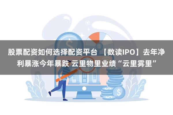 股票配资如何选择配资平台 【数读IPO】去年净利暴涨今年暴跌 云里物里业绩“云里雾里”