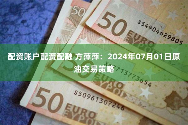 配资账户配资配融 方萍萍：2024年07月01日原油交易策略