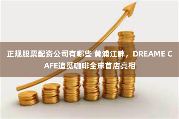 正规股票配资公司有哪些 黄浦江畔，DREAME CAFE追觅咖啡全球首店亮相