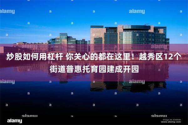 炒股如何用杠杆 你关心的都在这里！越秀区12个街道普惠托育园建成开园