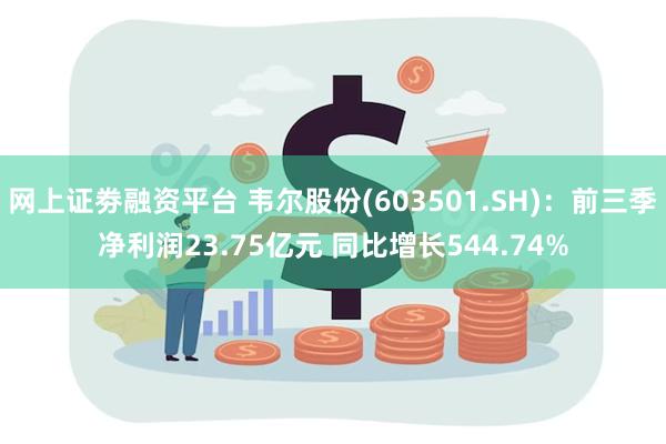 网上证劵融资平台 韦尔股份(603501.SH)：前三季净利润23.75亿元 同比增长544.74%