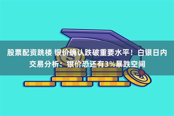 股票配资跳楼 银价确认跌破重要水平！白银日内交易分析：银价恐还有3%暴跌空间