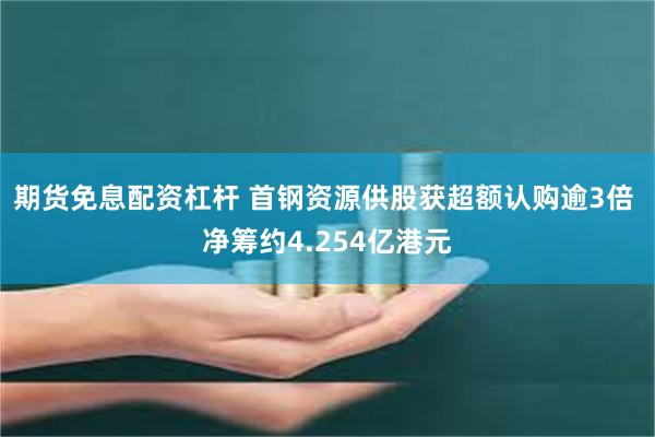 期货免息配资杠杆 首钢资源供股获超额认购逾3倍 净筹约4.254亿港元