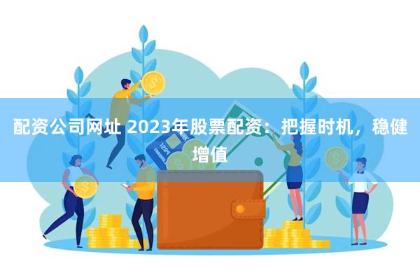 配资公司网址 2023年股票配资：把握时机，稳健增值