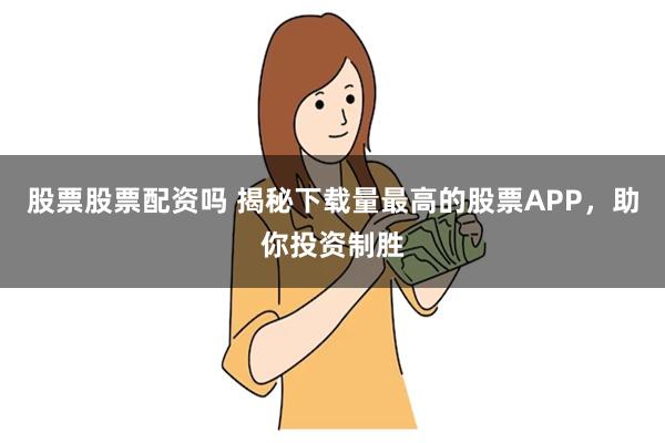 股票股票配资吗 揭秘下载量最高的股票APP，助你投资制胜