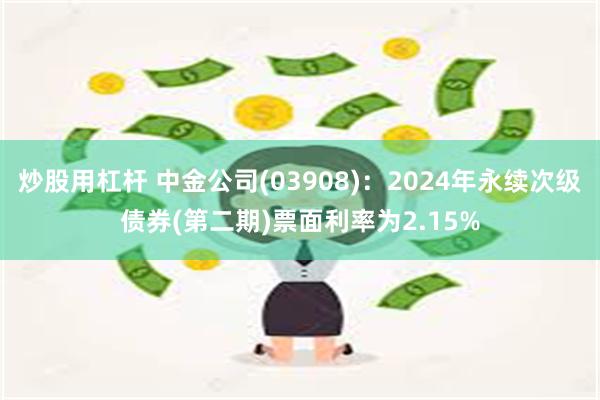 炒股用杠杆 中金公司(03908)：2024年永续次级债券(第二期)票面利率为2.15%