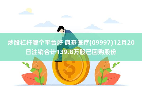 炒股杠杆哪个平台好 康基医疗(09997)12月20日注销合计139.8万股已回购股份