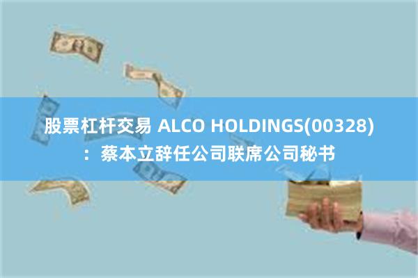 股票杠杆交易 ALCO HOLDINGS(00328)：蔡本立辞任公司联席公司秘书