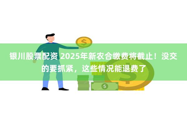 银川股票配资 2025年新农合缴费将截止！没交的要抓紧，这些情况能退费了