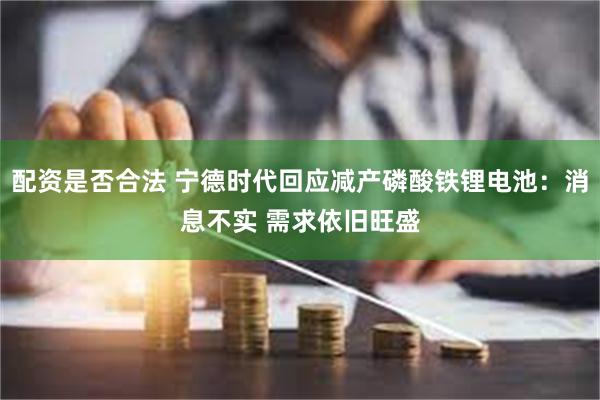 配资是否合法 宁德时代回应减产磷酸铁锂电池：消息不实 需求依旧旺盛