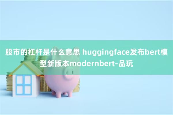 股市的杠杆是什么意思 huggingface发布bert模型新版本modernbert-品玩