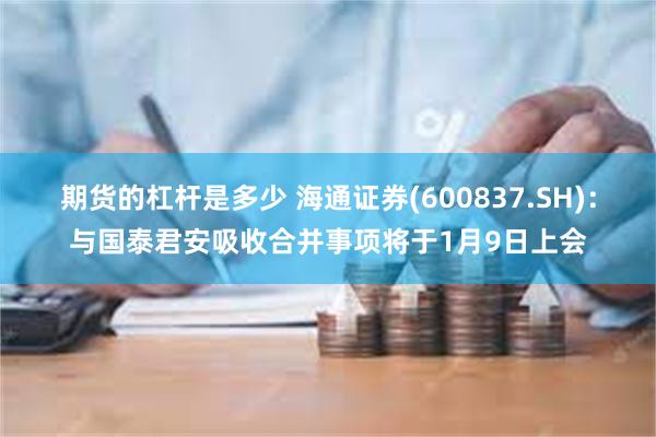 期货的杠杆是多少 海通证券(600837.SH)：与国泰君安吸收合并事项将于1月9日上会