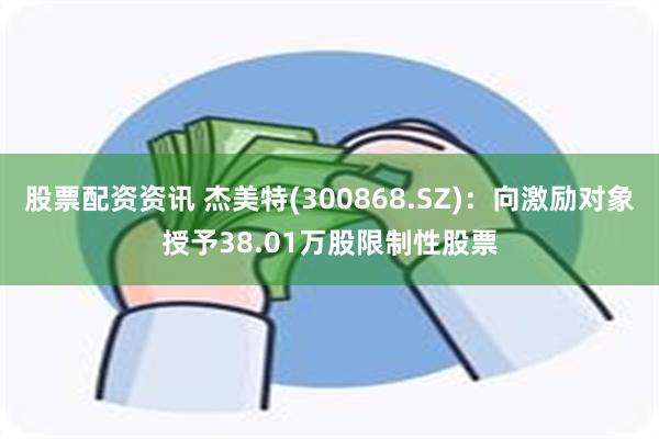 股票配资资讯 杰美特(300868.SZ)：向激励对象授予38.01万股限制性股票